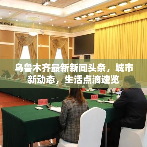 乌鲁木齐最新新闻头条,城市新动态,生活点滴速览