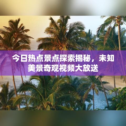 今日热点景点探索揭秘，未知美景奇观视频大放送