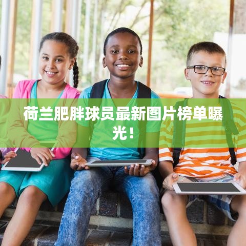 荷兰肥胖球员最新图片榜单曝光!