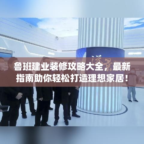 鲁班建业装修攻略大全,最新指南助你轻松打造理想家居!