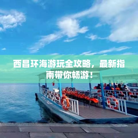 西昌环海游玩全攻略,最新指南带你畅游!
