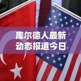 库尔德人最新动态报道今日揭晓!