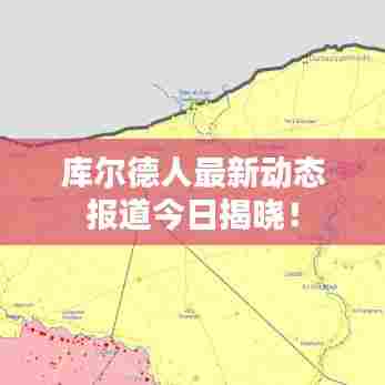 库尔德人最新动态报道今日揭晓!