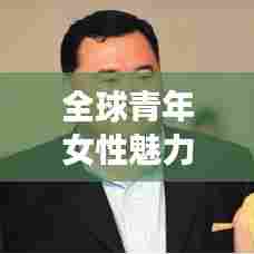 全球青年女性魅力榜,美丽、智慧与影响力的综合评选排名揭晓!