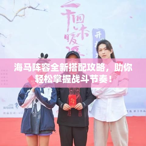 海马阵容全新搭配攻略,助你轻松掌握战斗节奏!