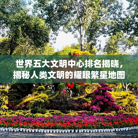 世界五大文明中心排名揭晓,揭秘人类文明的耀眼繁星地图!