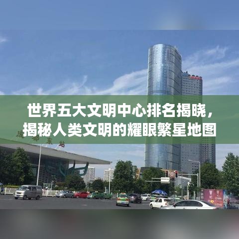 世界五大文明中心排名揭晓,揭秘人类文明的耀眼繁星地图!