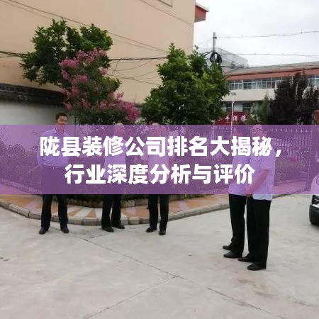 陇县装修公司排名大揭秘，行业深度分析与评价