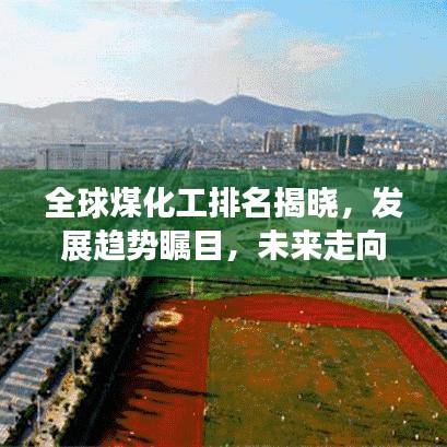 全球煤化工排名揭晓，发展趋势瞩目，未来走向何方？