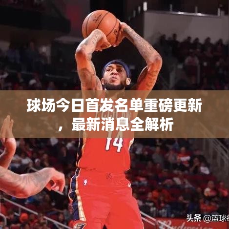 球场今日首发名单重磅更新,最新消息全解析