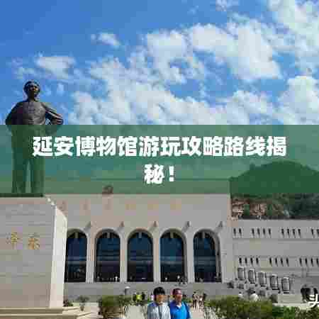 延安博物馆游玩攻略路线揭秘!