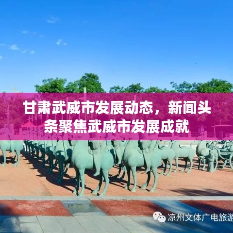 甘肃武威市发展动态,新闻头条聚焦武威市发展成就