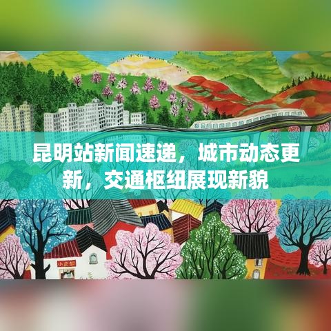 昆明站新闻速递,城市动态更新,交通枢纽展现新貌