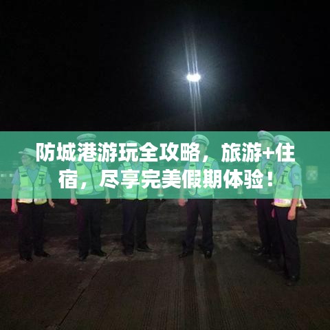 防城港游玩全攻略,旅游+住宿,尽享完美假期体验!