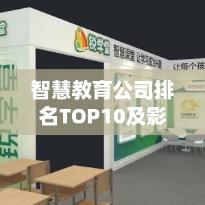 智慧教育公司排名TOP10及影响力深度解析