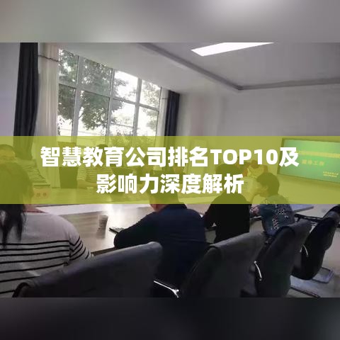 智慧教育公司排名TOP10及影响力深度解析