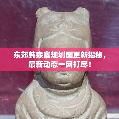 东郊韩森寨规划图更新揭秘,最新动态一网打尽!