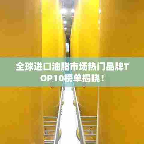 全球进口油脂市场热门品牌TOP10榜单揭晓!