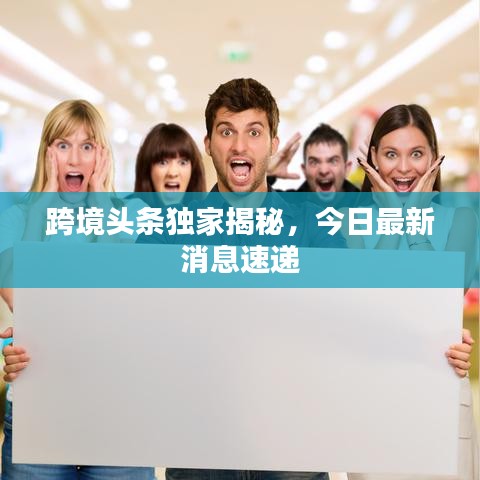 跨境头条独家揭秘,今日最新消息速递