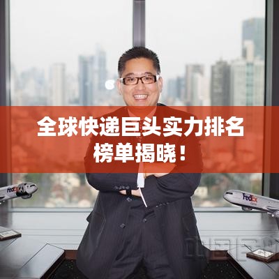 全球快递巨头实力排名榜单揭晓!