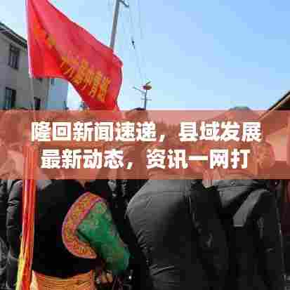 隆回新闻速递,县域发展最新动态,资讯一网打尽