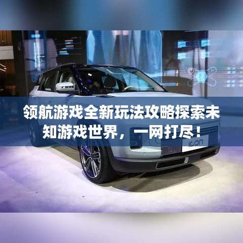领航游戏全新玩法攻略探索未知游戏世界，一网打尽！