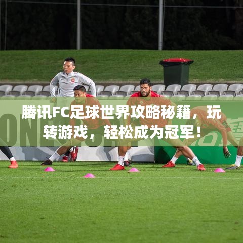 腾讯FC足球世界攻略秘籍,玩转游戏,轻松成为冠军!