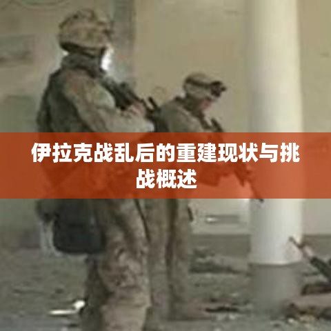 伊拉克战乱后的重建现状与挑战概述
