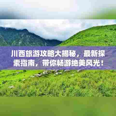 川西旅游攻略大揭秘,最新探索指南,带你畅游绝美风光!
