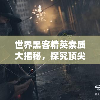 世界黑客精英素质大揭秘,探究顶尖黑客的特质与能力排名