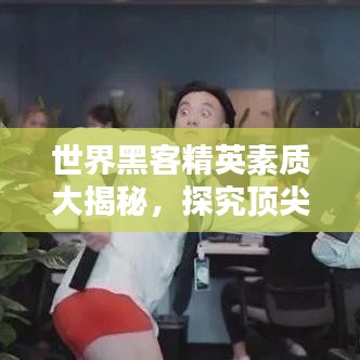 世界黑客精英素质大揭秘,探究顶尖黑客的特质与能力排名