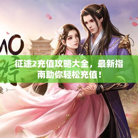 征途2充值攻略大全,最新指南助你轻松充值!