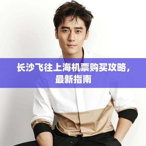 长沙飞往上海机票购买攻略,最新指南