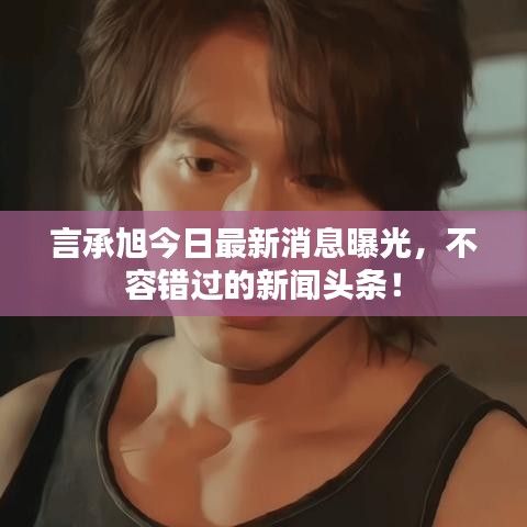 言承旭今日最新消息曝光，不容错过的新闻头条！