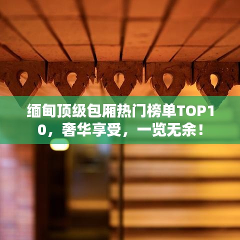 缅甸顶级包厢热门榜单TOP10,奢华享受,一览无余!