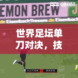 世界足坛单刀对决，技艺与决断力的巅峰较量排名！