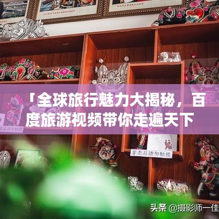 「全球旅行魅力大揭秘,百度旅游视频带你走遍天下!」