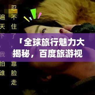 「全球旅行魅力大揭秘,百度旅游视频带你走遍天下!」