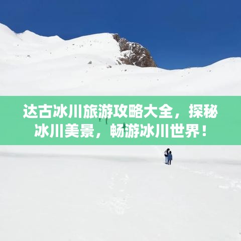 达古冰川旅游攻略大全，探秘冰川美景，畅游冰川世界！