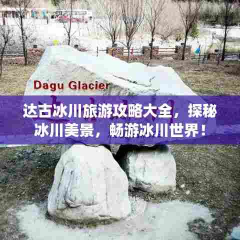 达古冰川旅游攻略大全,探秘冰川美景,畅游冰川世界!