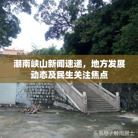 潮南峡山新闻速递,地方发展动态及民生关注焦点