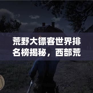 荒野大镖客世界排名榜揭秘,西部荒野的荣耀与传奇之旅