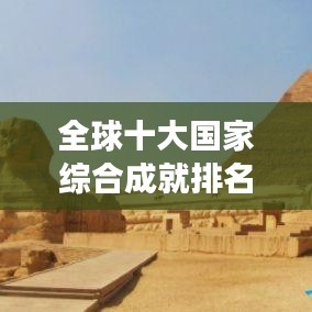 全球十大国家综合成就排名揭晓,经济、科技与社会发展的瞩目成果