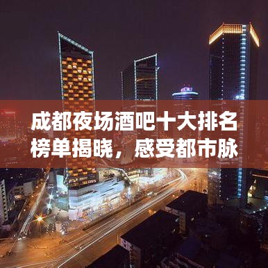 成都夜场酒吧十大排名榜单揭晓,感受都市脉搏的激情之夜