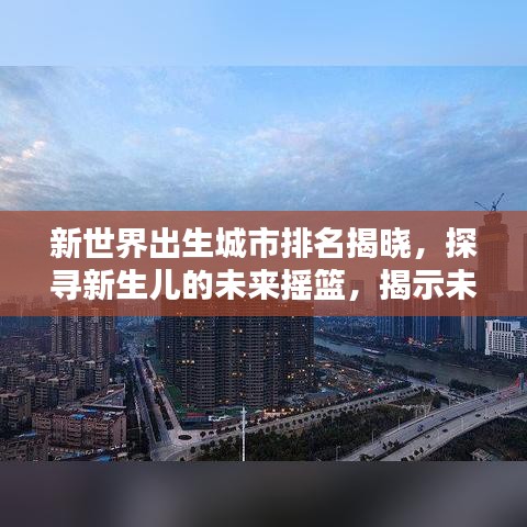 新世界出生城市排名揭晓,探寻新生儿的未来摇篮,揭示未来城市潜力