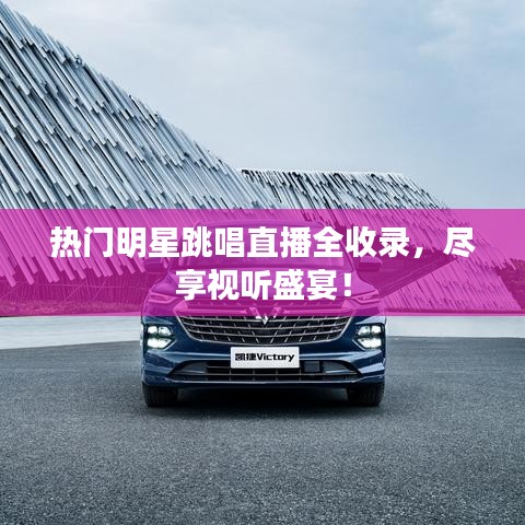 热门明星跳唱直播全收录,尽享视听盛宴!