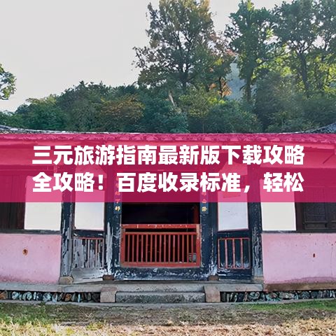 三元旅游指南最新版下载攻略全攻略!百度收录标准,轻松掌握!
