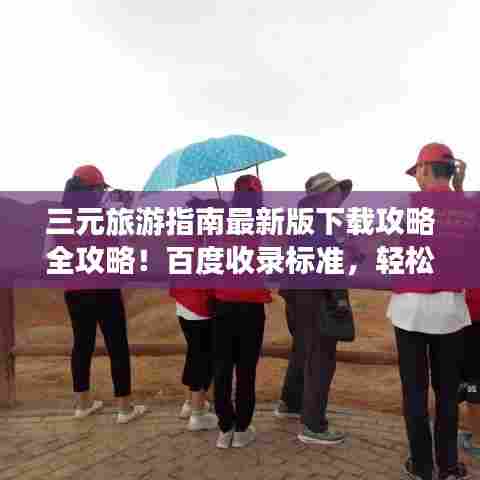 三元旅游指南最新版下载攻略全攻略!百度收录标准,轻松掌握!