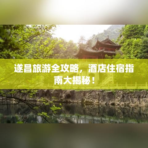 遂昌旅游全攻略,酒店住宿指南大揭秘!