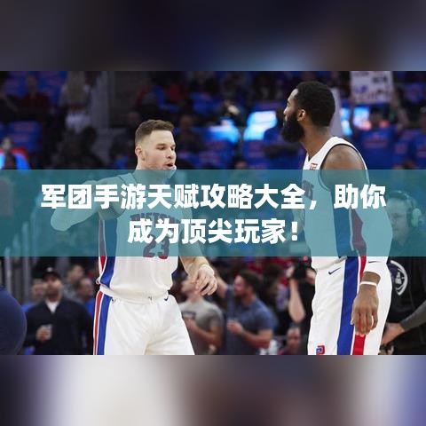 军团手游天赋攻略大全,助你成为顶尖玩家!